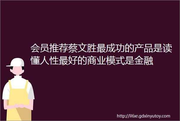会员推荐蔡文胜最成功的产品是读懂人性最好的商业模式是金融